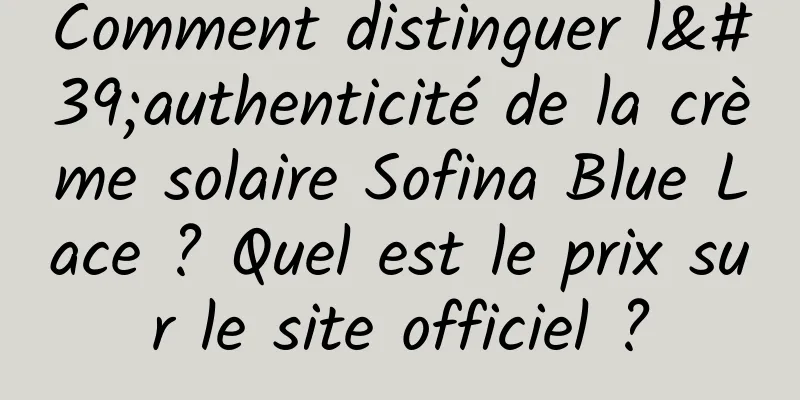 Comment distinguer l'authenticité de la crème solaire Sofina Blue Lace ? Quel est le prix sur le site officiel ?