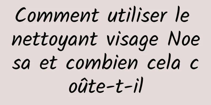 Comment utiliser le nettoyant visage Noesa et combien cela coûte-t-il