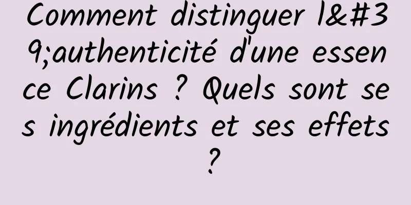 Comment distinguer l'authenticité d'une essence Clarins ? Quels sont ses ingrédients et ses effets ?