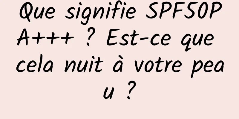Que signifie SPF50PA+++ ? Est-ce que cela nuit à votre peau ?