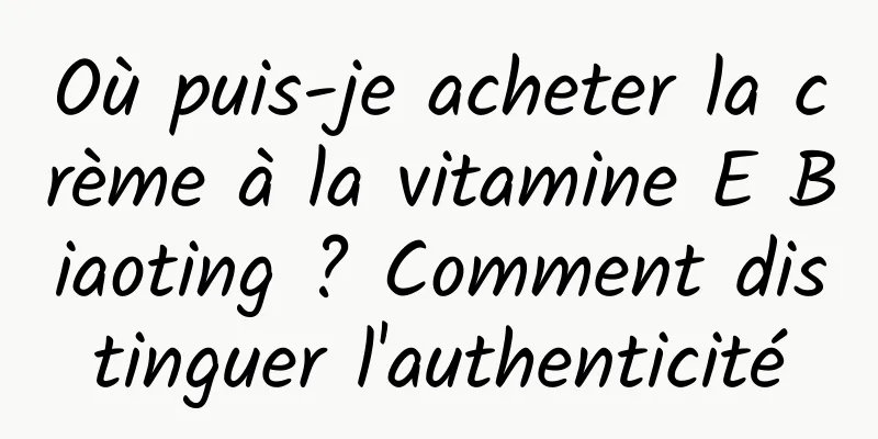 Où puis-je acheter la crème à la vitamine E Biaoting ? Comment distinguer l'authenticité