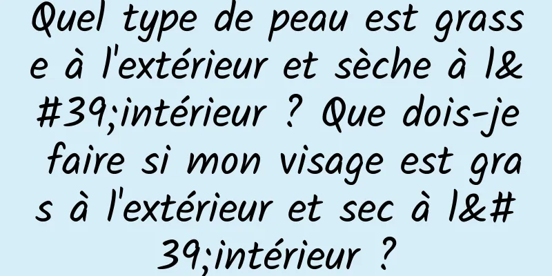 Quel type de peau est grasse à l'extérieur et sèche à l'intérieur ? Que dois-je faire si mon visage est gras à l'extérieur et sec à l'intérieur ?