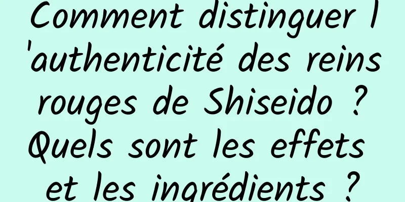 Comment distinguer l'authenticité des reins rouges de Shiseido ? Quels sont les effets et les ingrédients ?