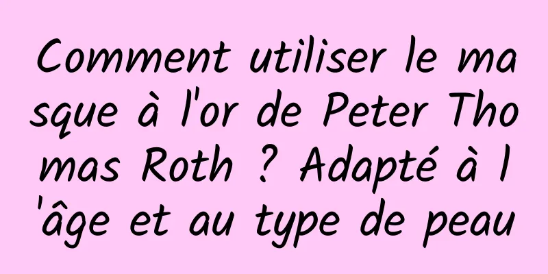 Comment utiliser le masque à l'or de Peter Thomas Roth ? Adapté à l'âge et au type de peau