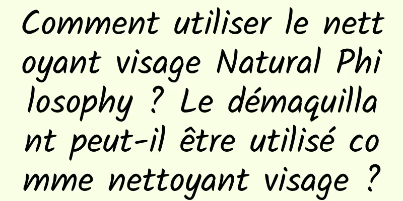 Comment utiliser le nettoyant visage Natural Philosophy ? Le démaquillant peut-il être utilisé comme nettoyant visage ?