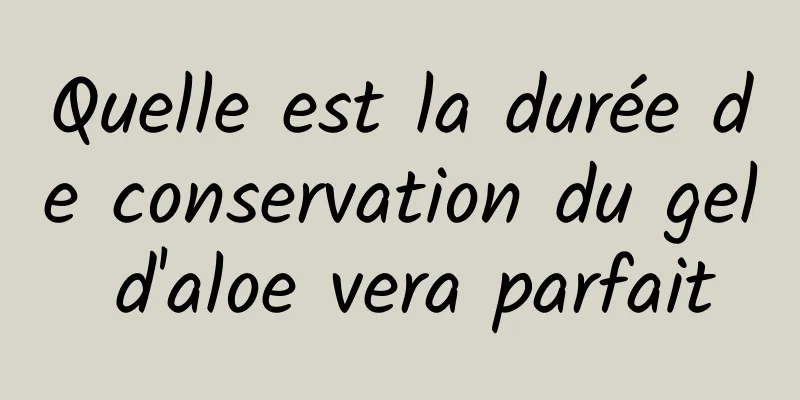 Quelle est la durée de conservation du gel d'aloe vera parfait