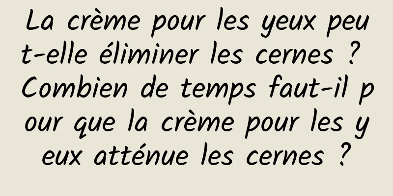 La crème pour les yeux peut-elle éliminer les cernes ? Combien de temps faut-il pour que la crème pour les yeux atténue les cernes ?