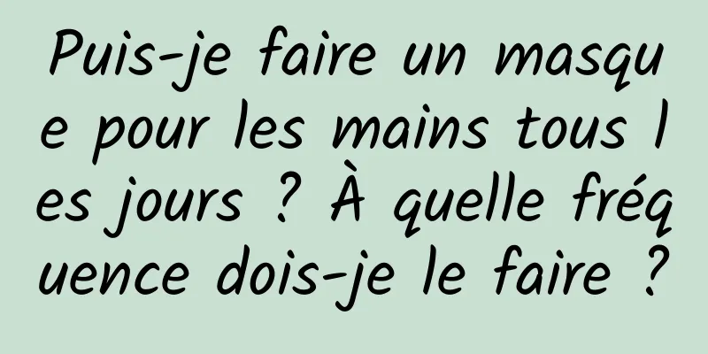 Puis-je faire un masque pour les mains tous les jours ? À quelle fréquence dois-je le faire ?