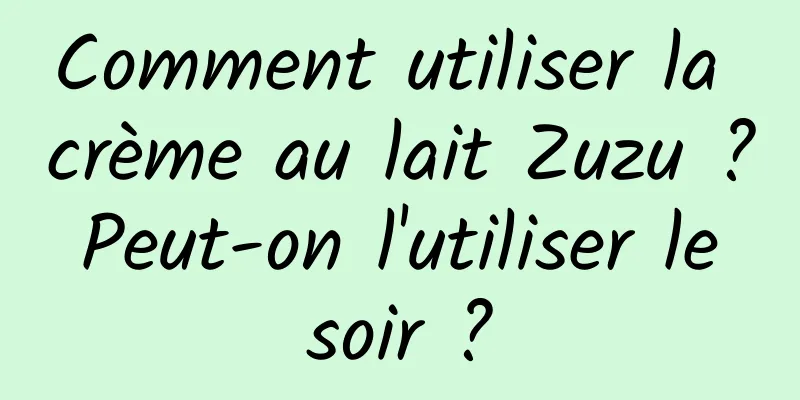 Comment utiliser la crème au lait Zuzu ? Peut-on l'utiliser le soir ?