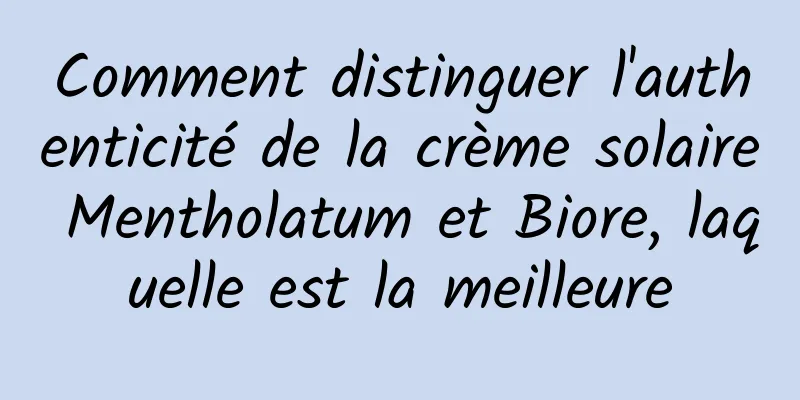 Comment distinguer l'authenticité de la crème solaire Mentholatum et Biore, laquelle est la meilleure