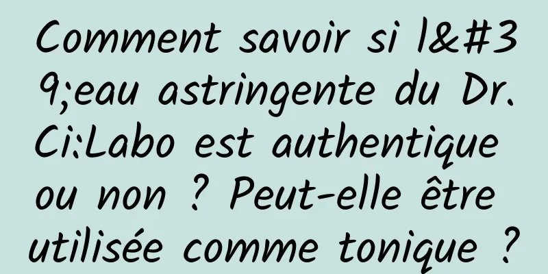 Comment savoir si l'eau astringente du Dr.Ci:Labo est authentique ou non ? Peut-elle être utilisée comme tonique ?