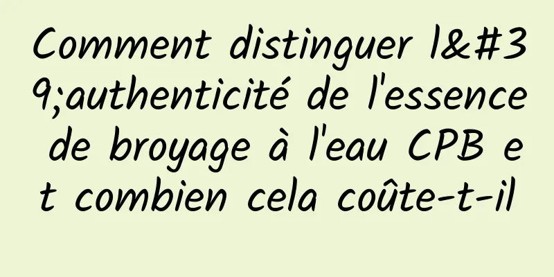 Comment distinguer l'authenticité de l'essence de broyage à l'eau CPB et combien cela coûte-t-il