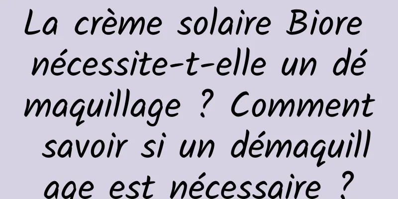 La crème solaire Biore nécessite-t-elle un démaquillage ? Comment savoir si un démaquillage est nécessaire ?