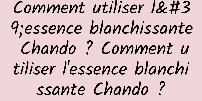 Comment utiliser l'essence blanchissante Chando ? Comment utiliser l'essence blanchissante Chando ?