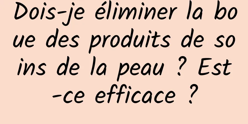 Dois-je éliminer la boue des produits de soins de la peau ? Est-ce efficace ?
