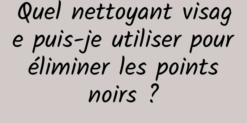 Quel nettoyant visage puis-je utiliser pour éliminer les points noirs ?