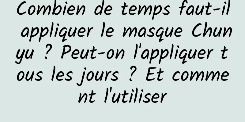 Combien de temps faut-il appliquer le masque Chunyu ? Peut-on l'appliquer tous les jours ? Et comment l'utiliser
