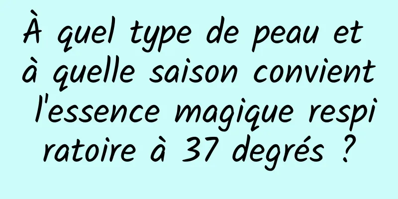 À quel type de peau et à quelle saison convient l'essence magique respiratoire à 37 degrés ?