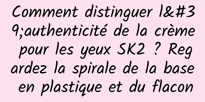 Comment distinguer l'authenticité de la crème pour les yeux SK2 ? Regardez la spirale de la base en plastique et du flacon