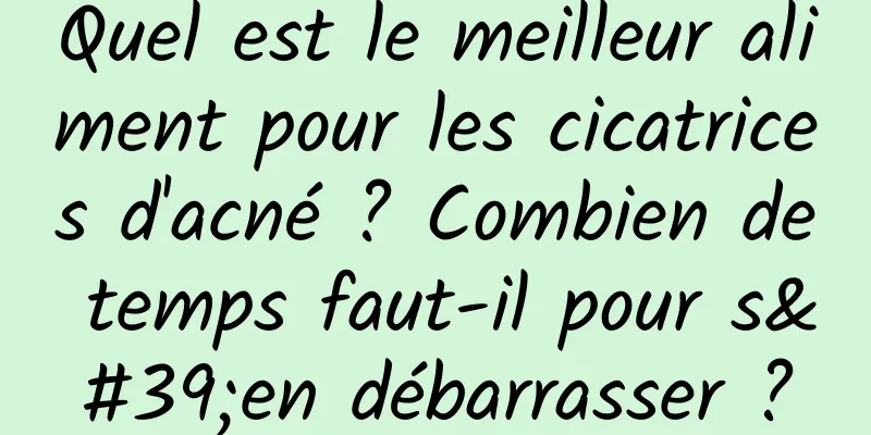 Quel est le meilleur aliment pour les cicatrices d'acné ? Combien de temps faut-il pour s'en débarrasser ?