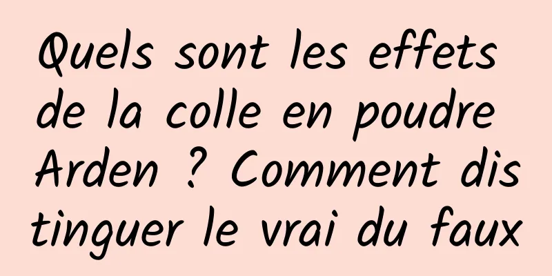 Quels sont les effets de la colle en poudre Arden ? Comment distinguer le vrai du faux