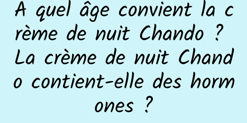 À quel âge convient la crème de nuit Chando ? La crème de nuit Chando contient-elle des hormones ?