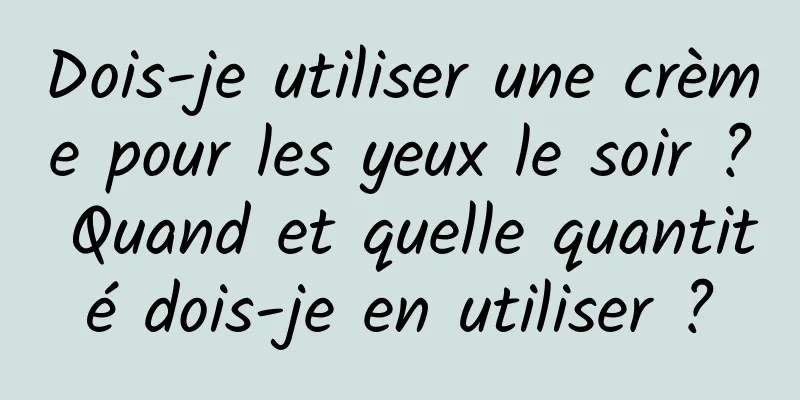 Dois-je utiliser une crème pour les yeux le soir ? Quand et quelle quantité dois-je en utiliser ?