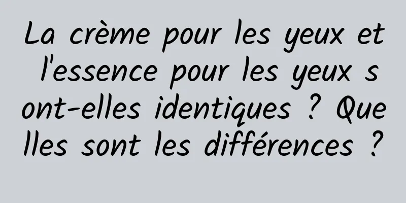 La crème pour les yeux et l'essence pour les yeux sont-elles identiques ? Quelles sont les différences ?
