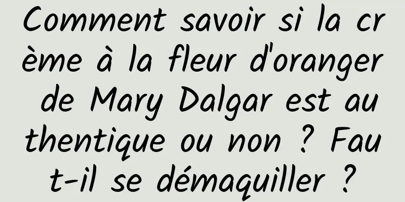 Comment savoir si la crème à la fleur d'oranger de Mary Dalgar est authentique ou non ? Faut-il se démaquiller ?