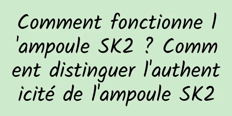 Comment fonctionne l'ampoule SK2 ? Comment distinguer l'authenticité de l'ampoule SK2