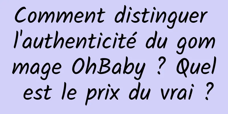 Comment distinguer l'authenticité du gommage OhBaby ? Quel est le prix du vrai ?