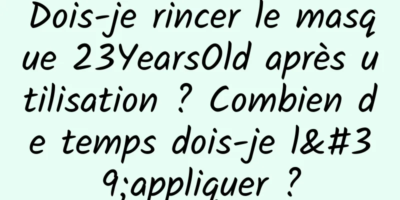 Dois-je rincer le masque 23YearsOld après utilisation ? Combien de temps dois-je l'appliquer ?