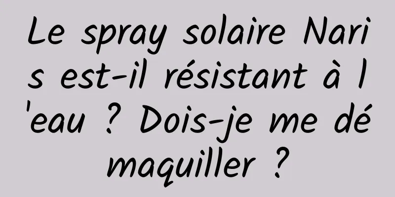 Le spray solaire Naris est-il résistant à l'eau ? Dois-je me démaquiller ?