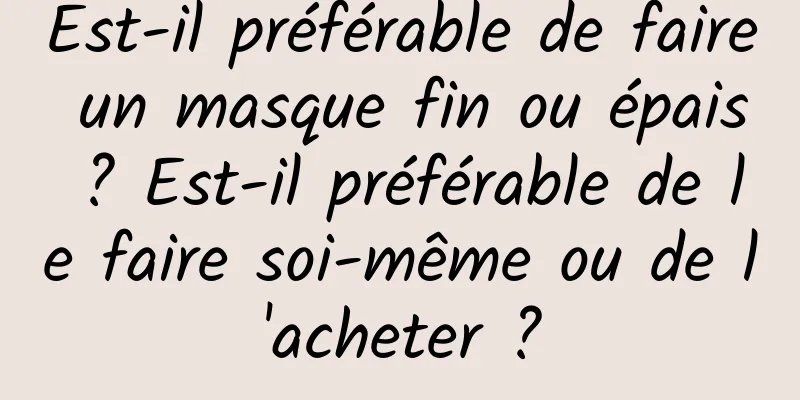Est-il préférable de faire un masque fin ou épais ? Est-il préférable de le faire soi-même ou de l'acheter ?