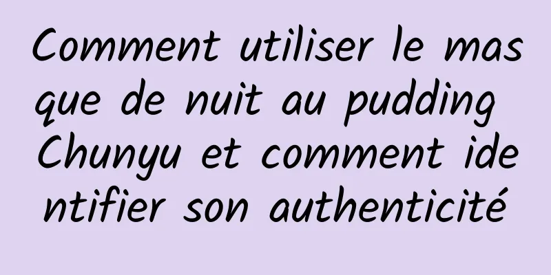 Comment utiliser le masque de nuit au pudding Chunyu et comment identifier son authenticité