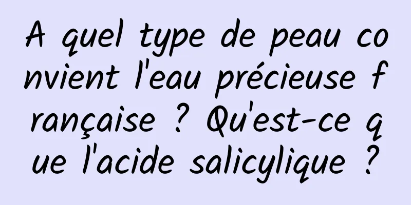 A quel type de peau convient l'eau précieuse française ? Qu'est-ce que l'acide salicylique ?