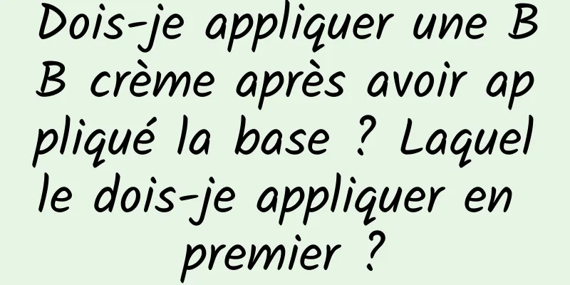 Dois-je appliquer une BB crème après avoir appliqué la base ? Laquelle dois-je appliquer en premier ?