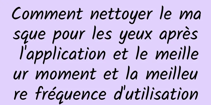 Comment nettoyer le masque pour les yeux après l'application et le meilleur moment et la meilleure fréquence d'utilisation