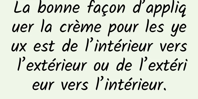 La bonne façon d’appliquer la crème pour les yeux est de l’intérieur vers l’extérieur ou de l’extérieur vers l’intérieur.