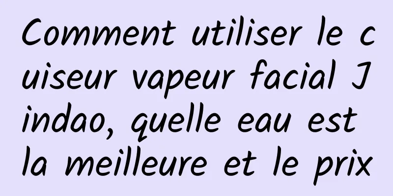 Comment utiliser le cuiseur vapeur facial Jindao, quelle eau est la meilleure et le prix