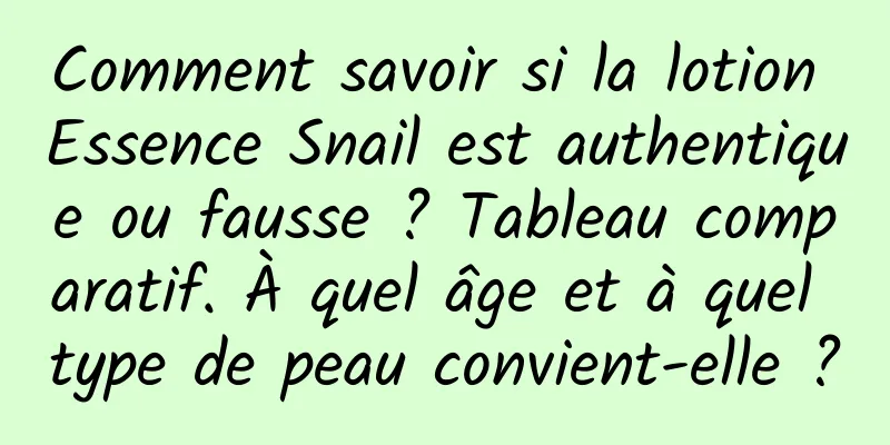 Comment savoir si la lotion Essence Snail est authentique ou fausse ? Tableau comparatif. À quel âge et à quel type de peau convient-elle ?