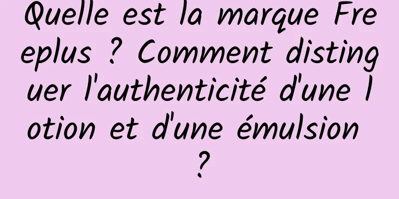 Quelle est la marque Freeplus ? Comment distinguer l'authenticité d'une lotion et d'une émulsion ?