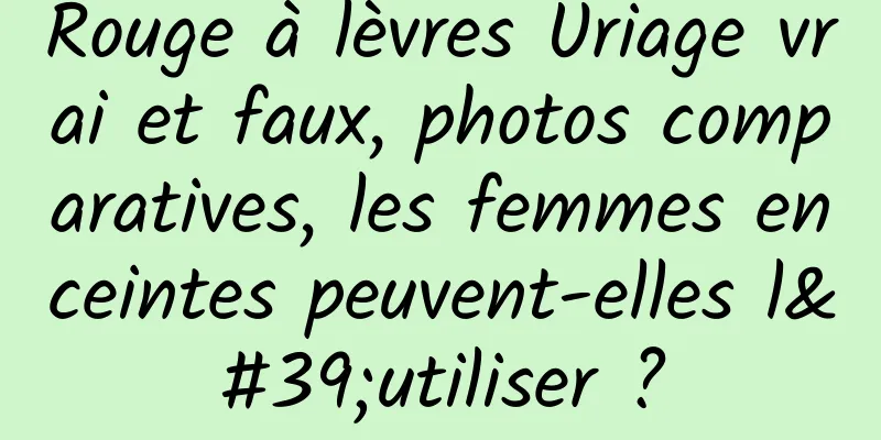 Rouge à lèvres Uriage vrai et faux, photos comparatives, les femmes enceintes peuvent-elles l'utiliser ?