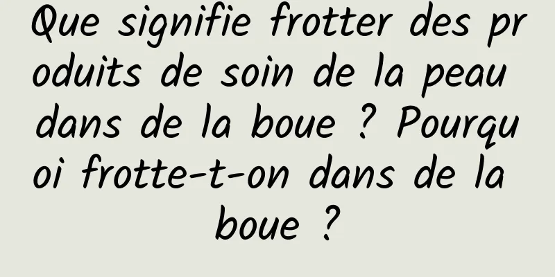 Que signifie frotter des produits de soin de la peau dans de la boue ? Pourquoi frotte-t-on dans de la boue ?