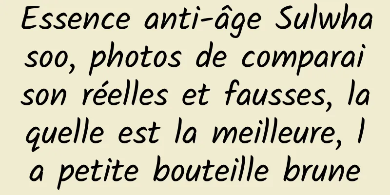 Essence anti-âge Sulwhasoo, photos de comparaison réelles et fausses, laquelle est la meilleure, la petite bouteille brune