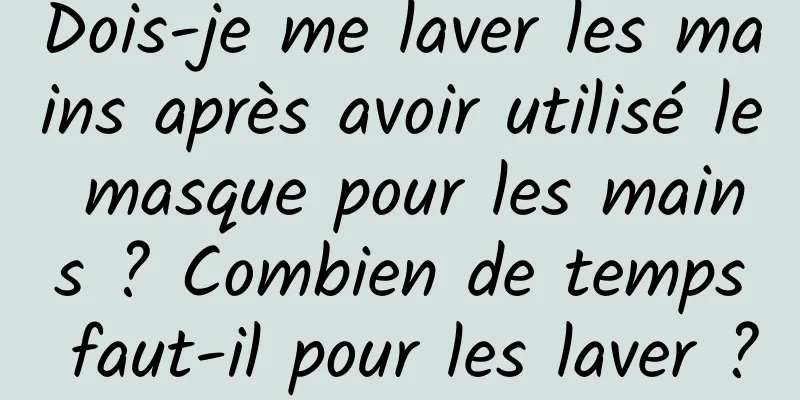 Dois-je me laver les mains après avoir utilisé le masque pour les mains ? Combien de temps faut-il pour les laver ?