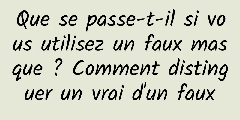 Que se passe-t-il si vous utilisez un faux masque ? Comment distinguer un vrai d'un faux