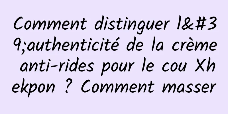 Comment distinguer l'authenticité de la crème anti-rides pour le cou Xhekpon ? Comment masser