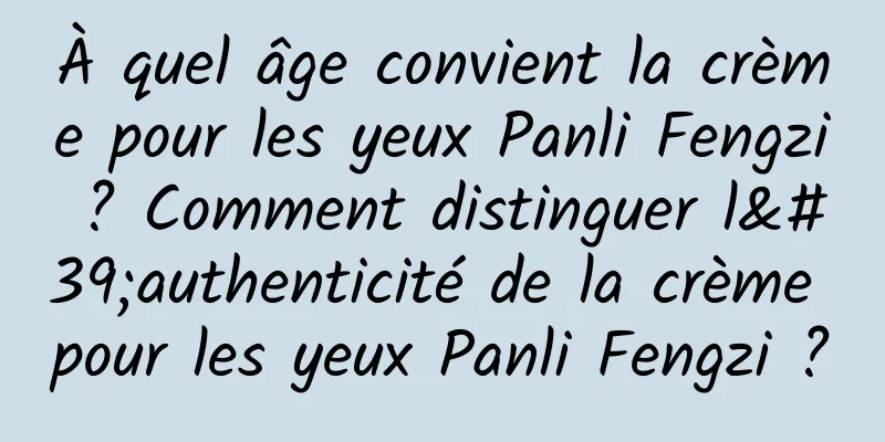 À quel âge convient la crème pour les yeux Panli Fengzi ? Comment distinguer l'authenticité de la crème pour les yeux Panli Fengzi ?
