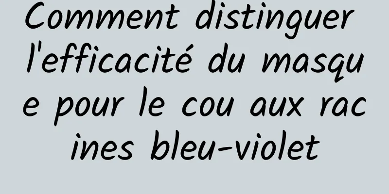 Comment distinguer l'efficacité du masque pour le cou aux racines bleu-violet